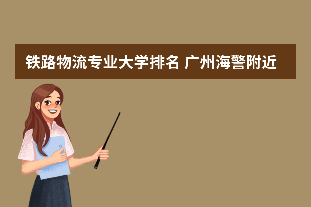 铁路物流专业大学排名 广州海警附近的中海运
